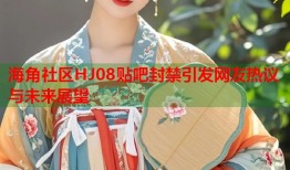 海角社区HJ08贴吧封禁引发网友热议与未来展望
