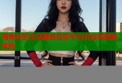 海角社区生活服务互动平台开启邻里新体验