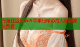 海角社区hj9d9苹果版精彩成人短视频免费看
