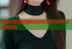 海角社区谁知道网站精彩问答互动平台全新体验