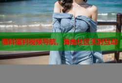爆料福利视频导航，海角社区实时互动