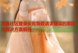 海角社区登录失败导致请求错误的原因与解决方案解析