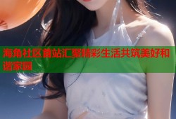 海角社区首站汇聚精彩生活共筑美好和谐家园