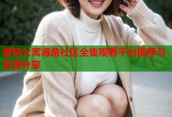 爱情公寓海角社区全集观看平台推荐与资源分享