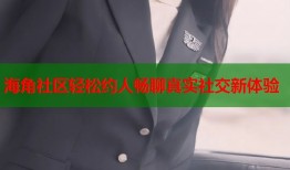 海角社区轻松约人畅聊真实社交新体验