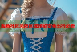 海角社区风险区域详解安全出行必看