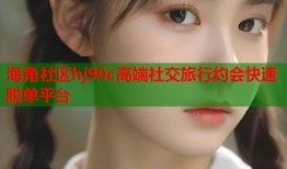 海角社区hj90c高端社交旅行约会快速脱单平台
