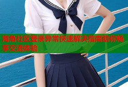 海角社区登录异常快速解决指南助你畅享交流体验