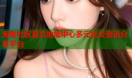 海角社区官方地址中心多元社交资讯分享平台