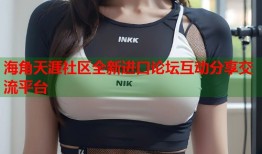 海角天涯社区全新进口论坛互动分享交流平台