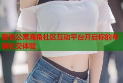 爱情公寓海角社区互动平台开启你的专属社交体验