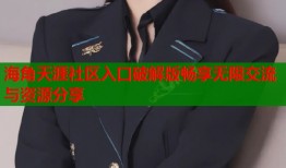 海角天涯社区入口破解版畅享无限交流与资源分享