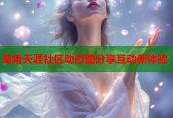 海角天涯社区动态图分享互动新体验