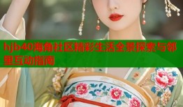 hjb40海角社区精彩生活全景探索与邻里互动指南
