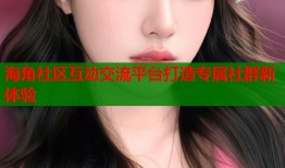 海角社区互动交流平台打造专属社群新体验