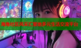 海角社区风采汇聚地多元生活交流平台