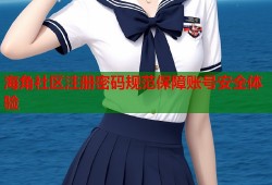 海角社区注册密码规范保障账号安全体验