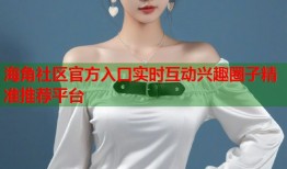海角社区官方入口实时互动兴趣圈子精准推荐平台