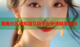 海角社区谁知道互动平台快速解答疑问