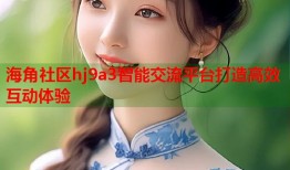 海角社区hj9a3智能交流平台打造高效互动体验