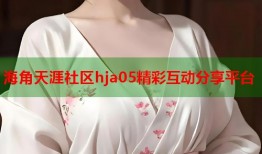 海角天涯社区hja05精彩互动分享平台