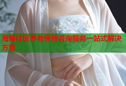 海角社区养老保险咨询服务一站式解决方案