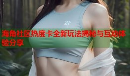 海角社区热度卡全新玩法揭秘与互动体验分享