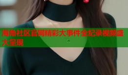 海角社区官网精彩大事件全纪录视频盛大呈现
