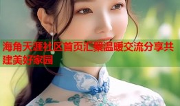 海角天涯社区首页汇聚温暖交流分享共建美好家园
