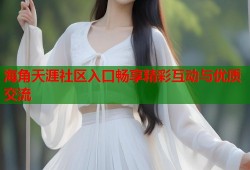 海角天涯社区入口畅享精彩互动与优质交流