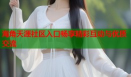 海角天涯社区入口畅享精彩互动与优质交流