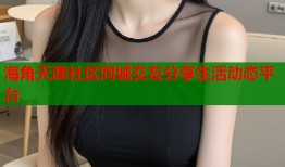 海角天涯社区同城交友分享生活动态平台