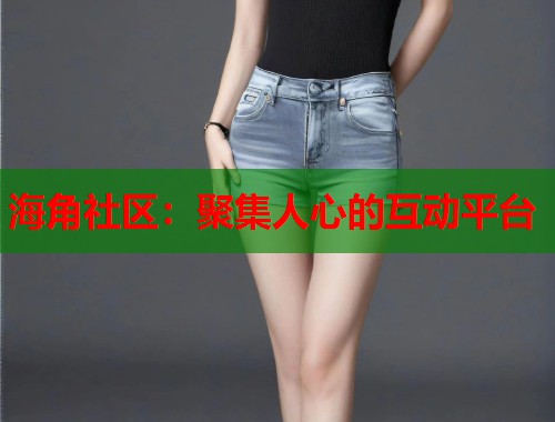 海角社区：聚集人心的互动平台