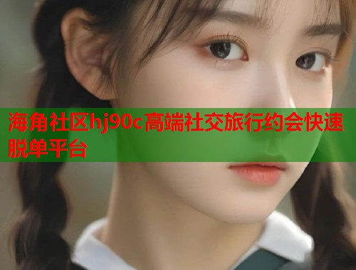 海角社区hj90c高端社交旅行约会快速脱单平台