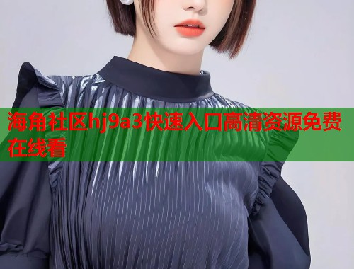 海角社区hj9a3快速入口高清资源免费在线看