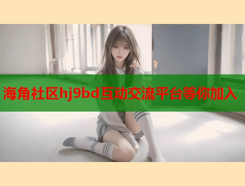 海角社区hj9bd互动交流平台等你加入