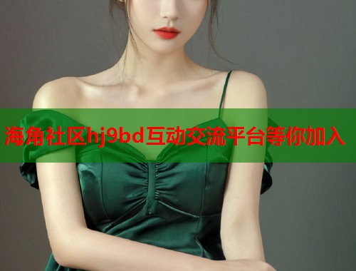 海角社区hj9bd互动交流平台等你加入