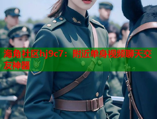 海角社区hj9c7：附近单身视频聊天交友神器