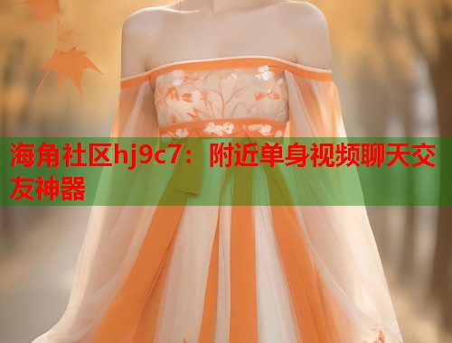 海角社区hj9c7：附近单身视频聊天交友神器