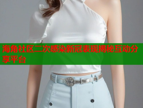 海角社区二次感染新冠表现揭秘互动分享平台