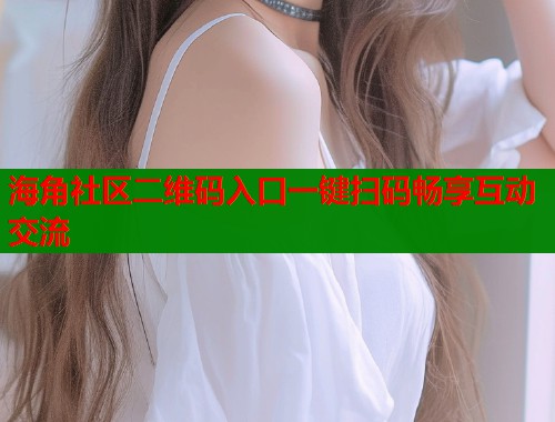 海角社区二维码入口一键扫码畅享互动交流