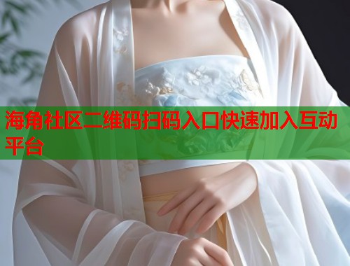 海角社区二维码扫码入口快速加入互动平台