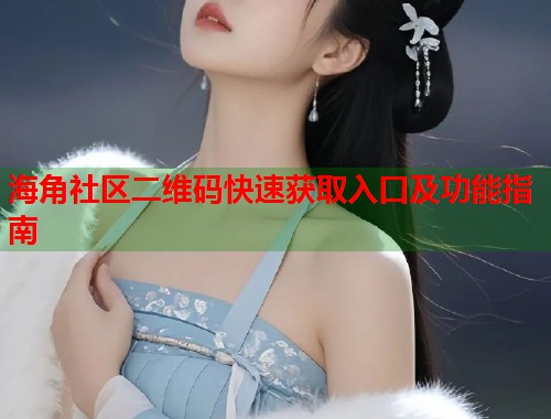 海角社区二维码快速获取入口及功能指南