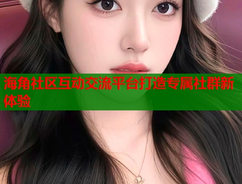海角社区互动交流平台打造专属社群新体验