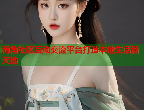 海角社区互动交流平台打造本地生活新天地