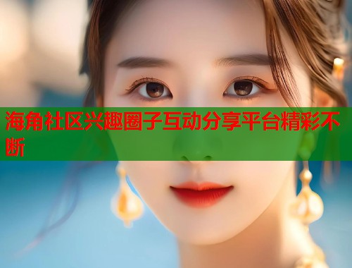 海角社区兴趣圈子互动分享平台精彩不断