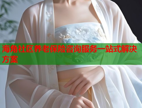 海角社区养老保险咨询服务一站式解决方案