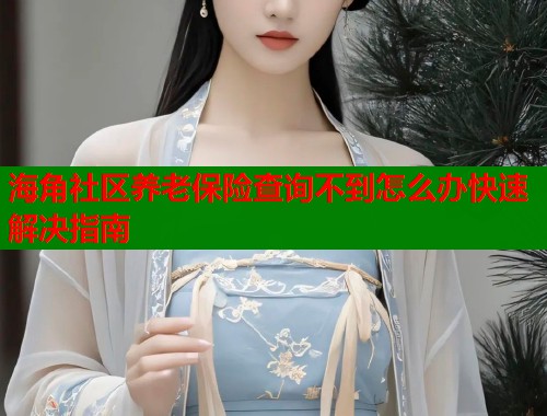 海角社区养老保险查询不到怎么办快速解决指南