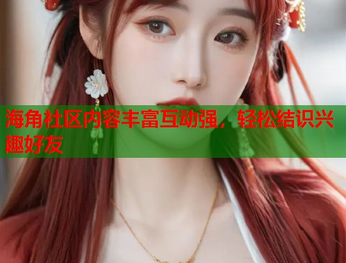 海角社区内容丰富互动强，轻松结识兴趣好友