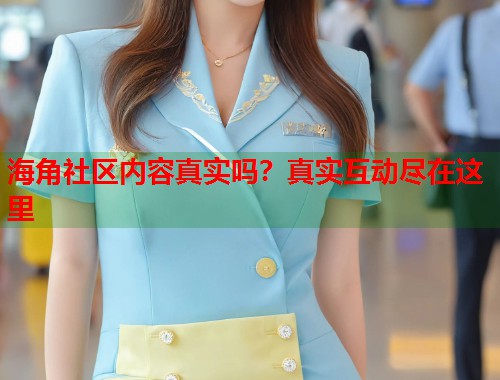 海角社区内容真实吗？真实互动尽在这里
